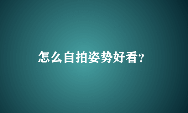 怎么自拍姿势好看？