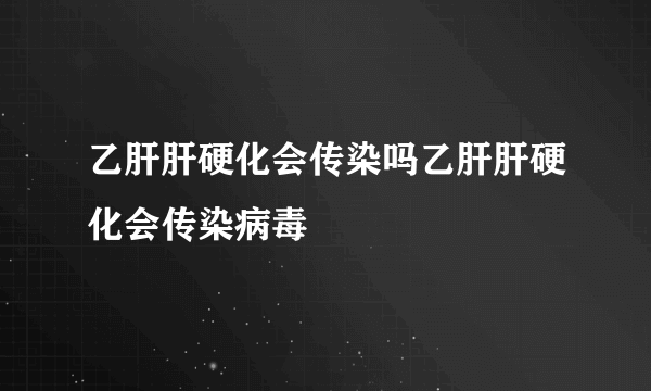 乙肝肝硬化会传染吗乙肝肝硬化会传染病毒