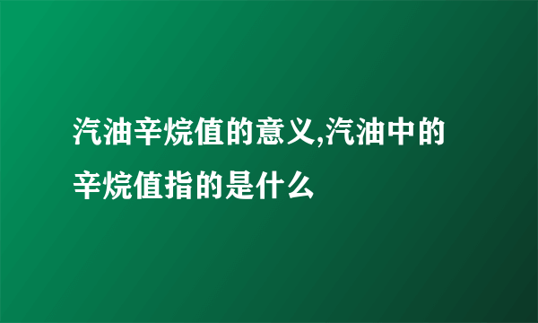 汽油辛烷值的意义,汽油中的辛烷值指的是什么