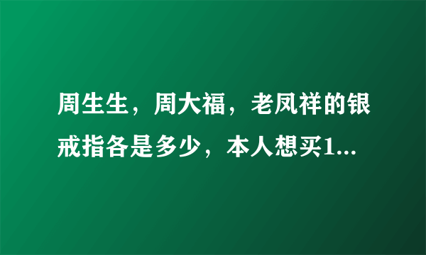 周生生，周大福，老凤祥的银戒指各是多少，本人想买1000左右的，谢谢