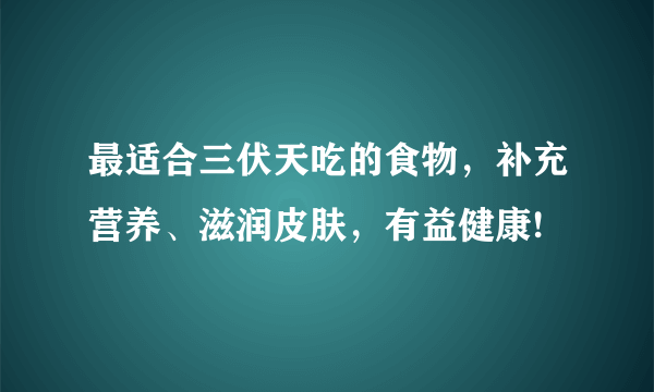 最适合三伏天吃的食物，补充营养、滋润皮肤，有益健康!