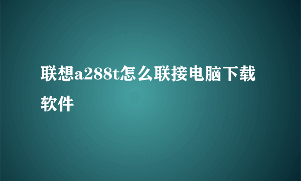 联想a288t怎么联接电脑下载软件