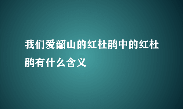我们爱韶山的红杜鹃中的红杜鹃有什么含义