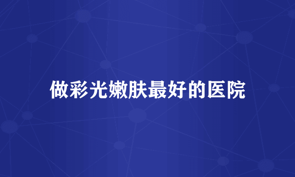 做彩光嫩肤最好的医院