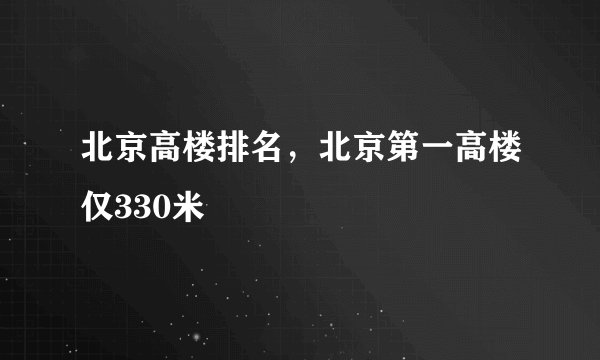 北京高楼排名，北京第一高楼仅330米