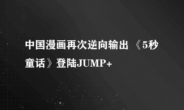 中国漫画再次逆向输出 《5秒童话》登陆JUMP+