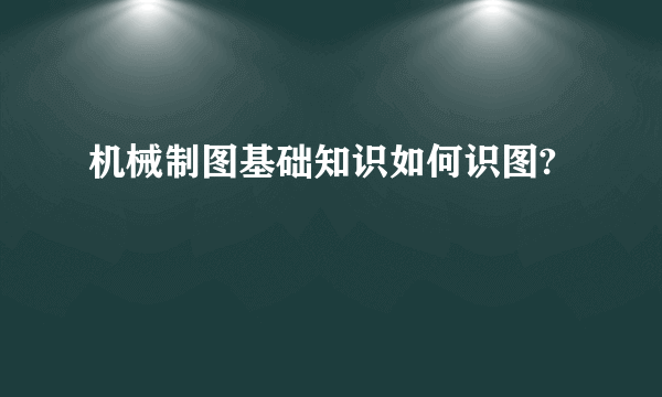 机械制图基础知识如何识图?