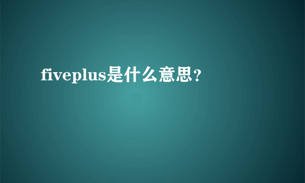 fiveplus是什么意思？