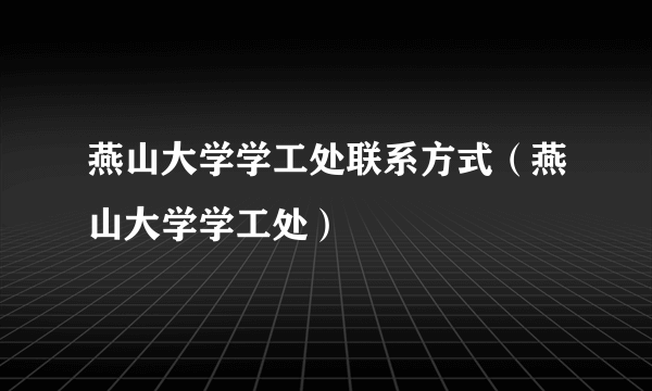 燕山大学学工处联系方式（燕山大学学工处）