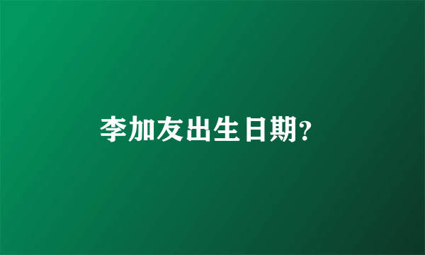 李加友出生日期？