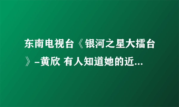 东南电视台《银河之星大擂台》-黄欣 有人知道她的近况吗？ 她这时候应该大学毕业了。