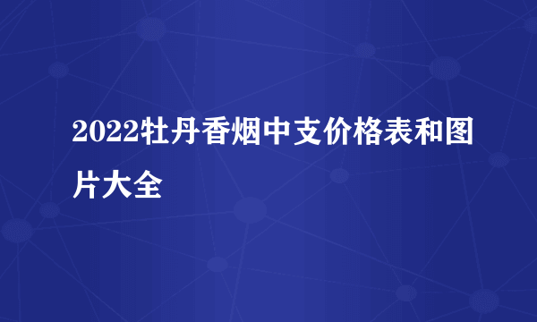 2022牡丹香烟中支价格表和图片大全