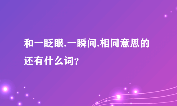 和一眨眼.一瞬间.相同意思的还有什么词？