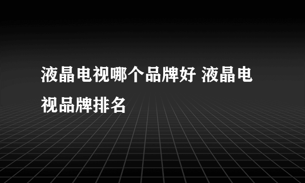 液晶电视哪个品牌好 液晶电视品牌排名