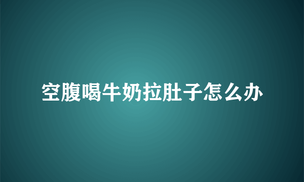 空腹喝牛奶拉肚子怎么办