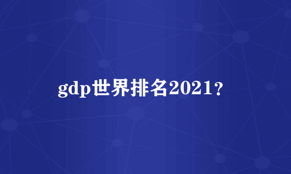 gdp世界排名2021？