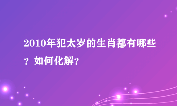 2010年犯太岁的生肖都有哪些？如何化解？