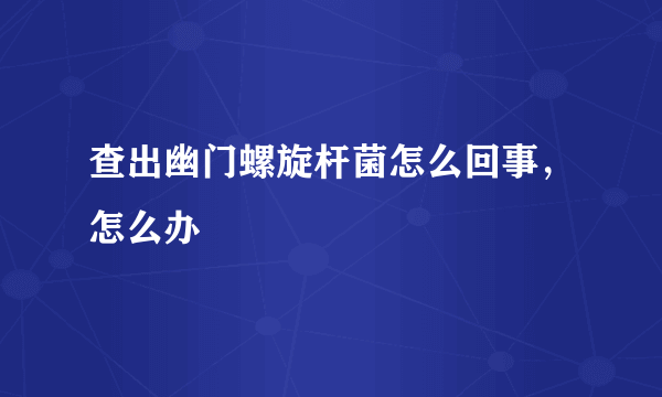 查出幽门螺旋杆菌怎么回事，怎么办