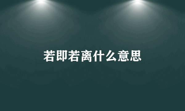 若即若离什么意思
