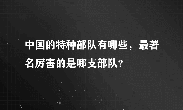 中国的特种部队有哪些，最著名厉害的是哪支部队？