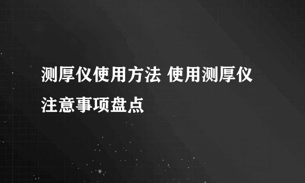 测厚仪使用方法 使用测厚仪注意事项盘点