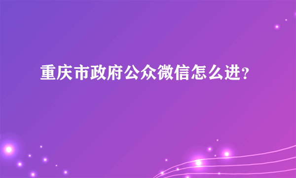 重庆市政府公众微信怎么进？