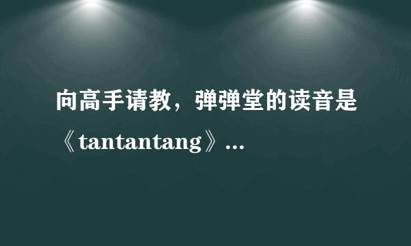 向高手请教，弹弹堂的读音是《tantantang》，还是《dandantang》？不知道别瞎说