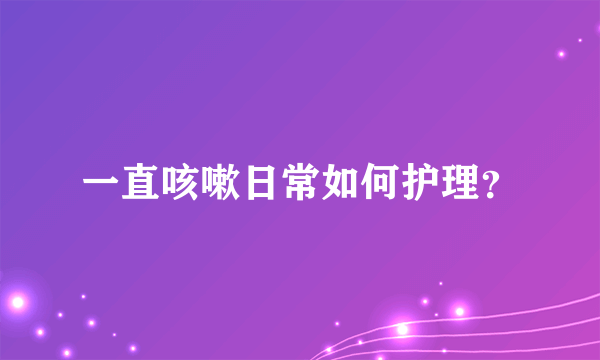一直咳嗽日常如何护理？