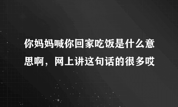 你妈妈喊你回家吃饭是什么意思啊，网上讲这句话的很多哎