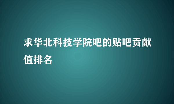 求华北科技学院吧的贴吧贡献值排名