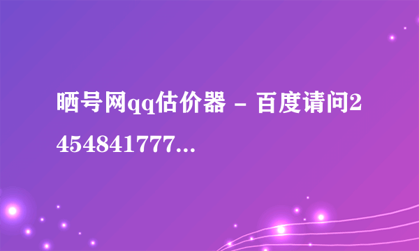 晒号网qq估价器 - 百度请问2454841777此qq号码值钱？