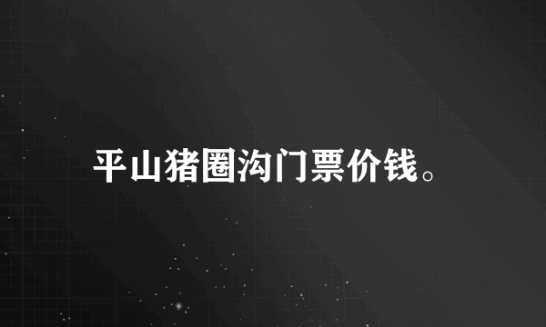 平山猪圈沟门票价钱。