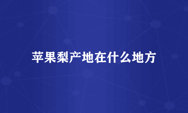 苹果梨产地在什么地方