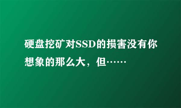 硬盘挖矿对SSD的损害没有你想象的那么大，但……