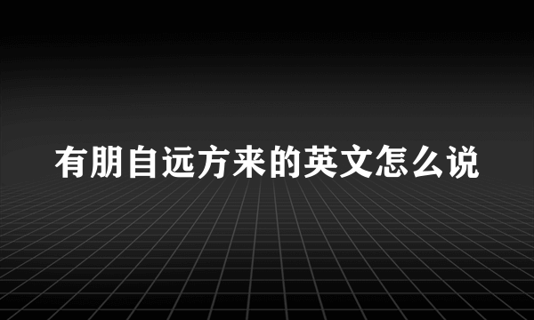 有朋自远方来的英文怎么说