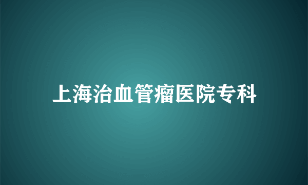 上海治血管瘤医院专科