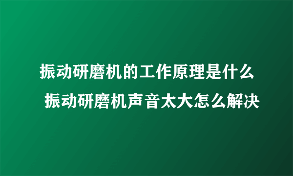 振动研磨机的工作原理是什么 振动研磨机声音太大怎么解决
