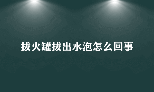 拔火罐拔出水泡怎么回事