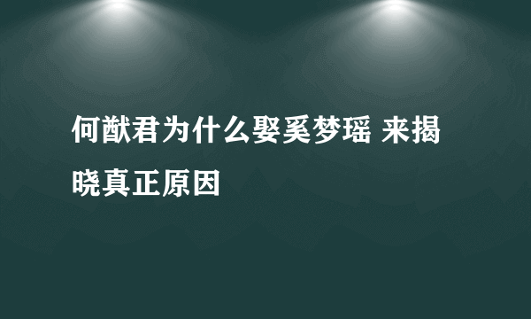 何猷君为什么娶奚梦瑶 来揭晓真正原因