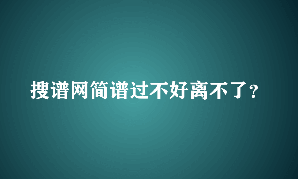 搜谱网简谱过不好离不了？