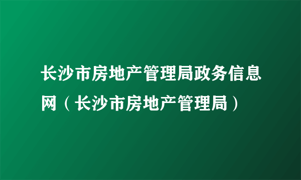 长沙市房地产管理局政务信息网（长沙市房地产管理局）