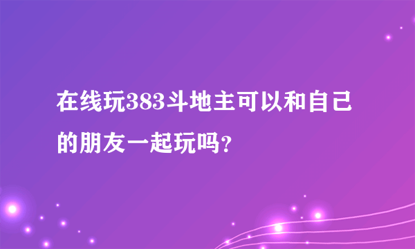 在线玩383斗地主可以和自己的朋友一起玩吗？
