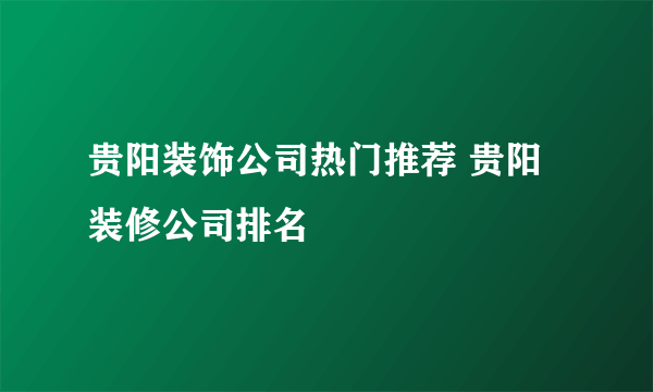 贵阳装饰公司热门推荐 贵阳装修公司排名