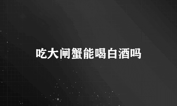 吃大闸蟹能喝白酒吗