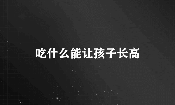 吃什么能让孩子长高