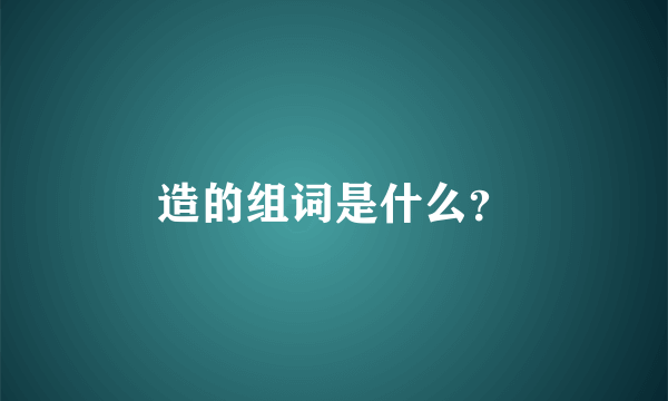 造的组词是什么？