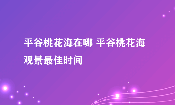 平谷桃花海在哪 平谷桃花海观景最佳时间