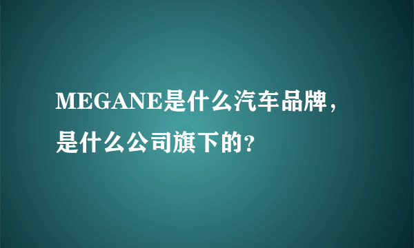 MEGANE是什么汽车品牌，是什么公司旗下的？