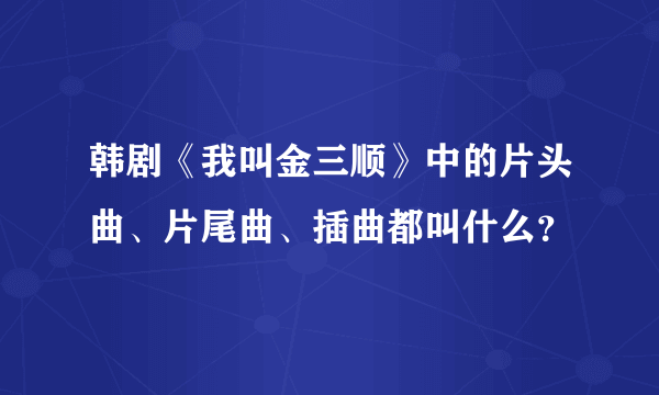 韩剧《我叫金三顺》中的片头曲、片尾曲、插曲都叫什么？