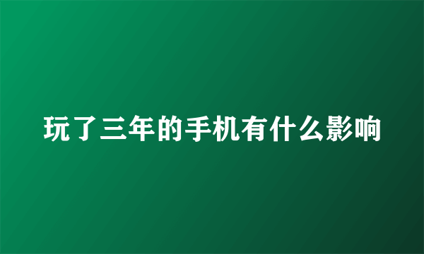 玩了三年的手机有什么影响